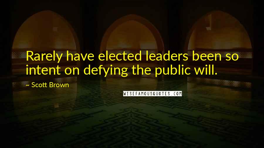 Scott Brown Quotes: Rarely have elected leaders been so intent on defying the public will.