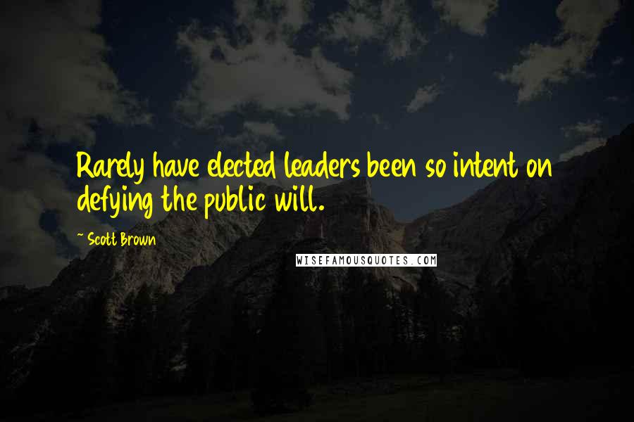 Scott Brown Quotes: Rarely have elected leaders been so intent on defying the public will.