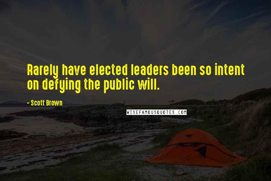 Scott Brown Quotes: Rarely have elected leaders been so intent on defying the public will.