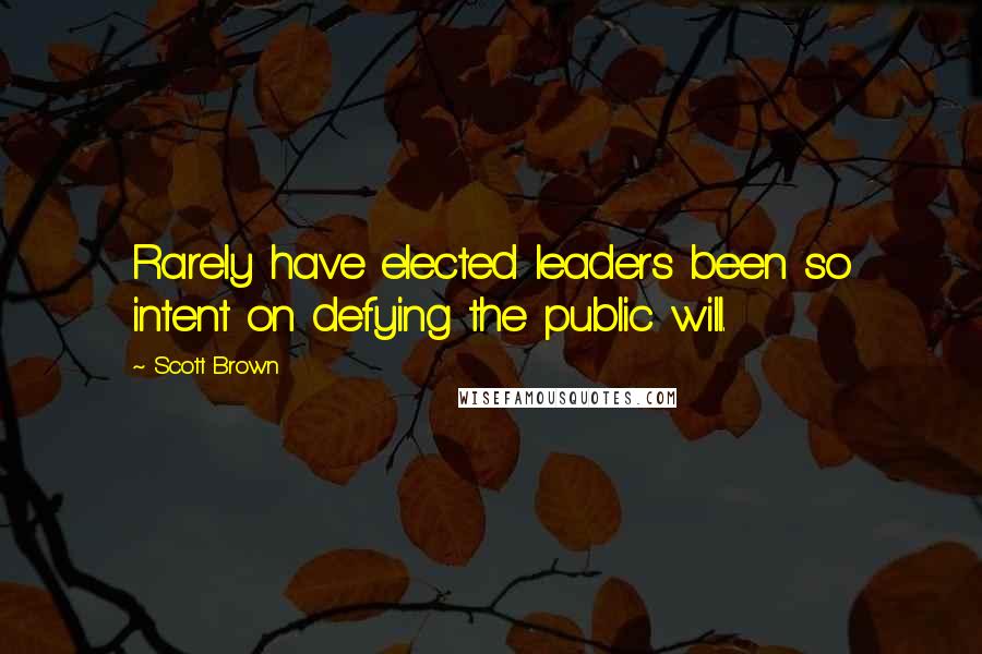 Scott Brown Quotes: Rarely have elected leaders been so intent on defying the public will.