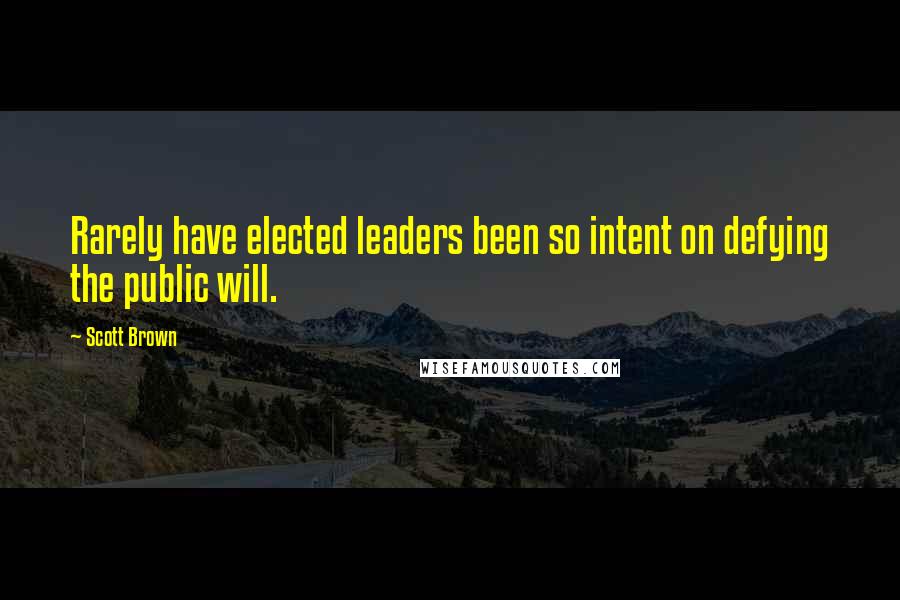 Scott Brown Quotes: Rarely have elected leaders been so intent on defying the public will.