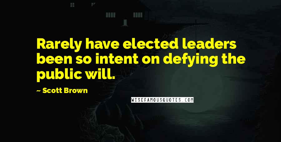 Scott Brown Quotes: Rarely have elected leaders been so intent on defying the public will.