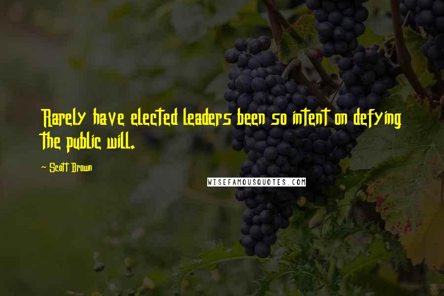 Scott Brown Quotes: Rarely have elected leaders been so intent on defying the public will.
