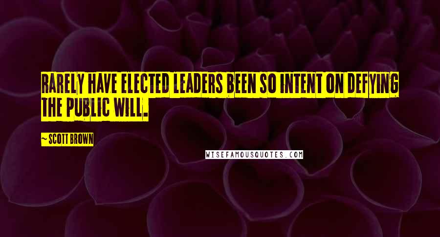 Scott Brown Quotes: Rarely have elected leaders been so intent on defying the public will.