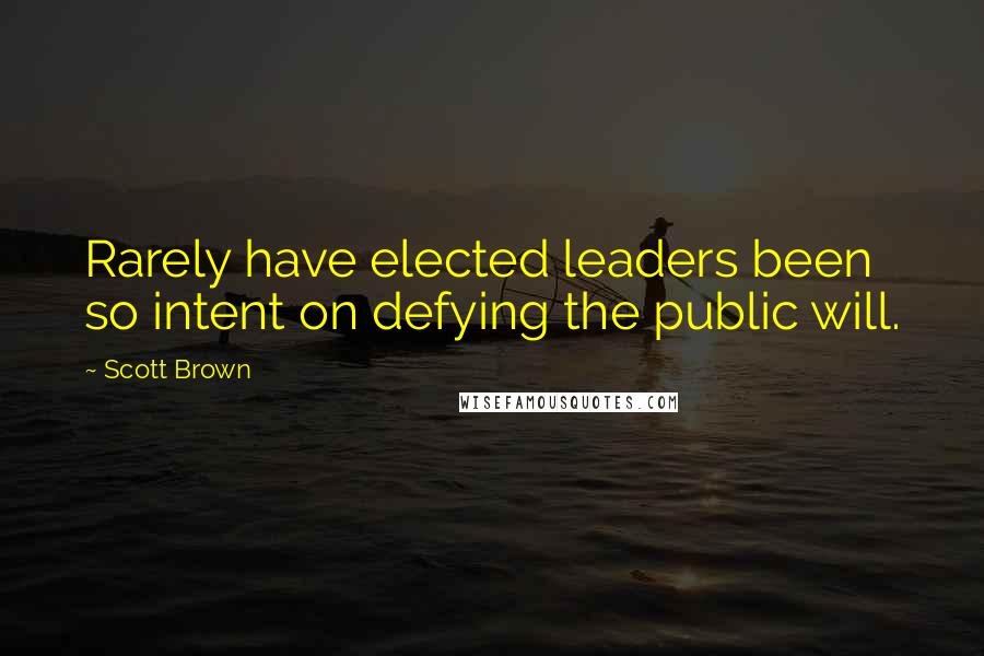 Scott Brown Quotes: Rarely have elected leaders been so intent on defying the public will.