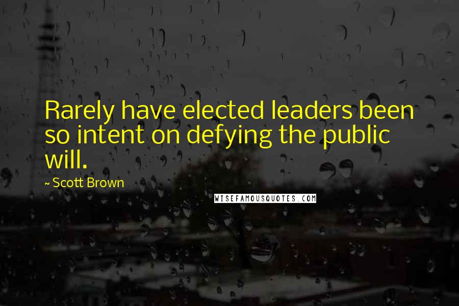 Scott Brown Quotes: Rarely have elected leaders been so intent on defying the public will.