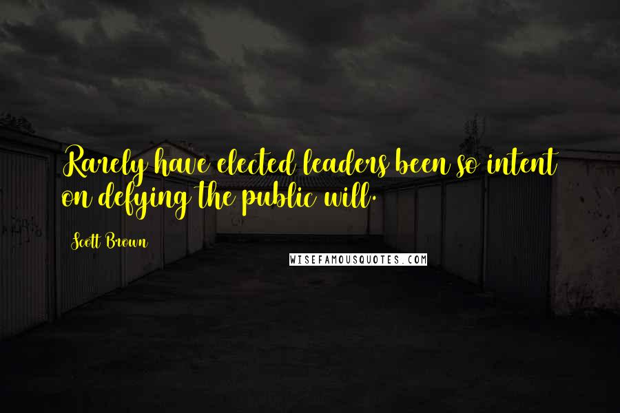 Scott Brown Quotes: Rarely have elected leaders been so intent on defying the public will.
