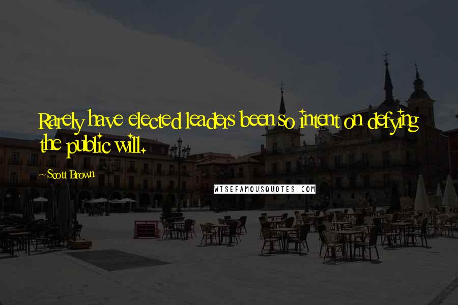 Scott Brown Quotes: Rarely have elected leaders been so intent on defying the public will.