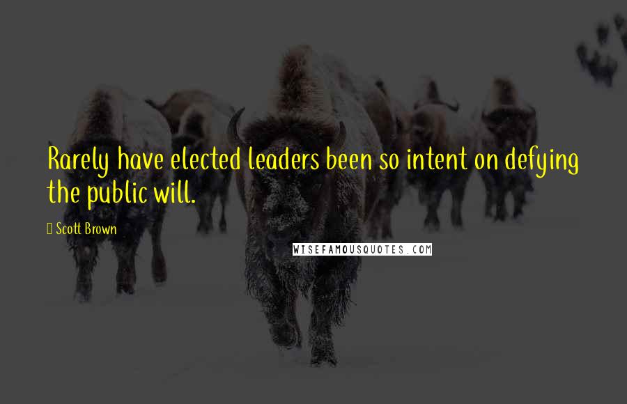 Scott Brown Quotes: Rarely have elected leaders been so intent on defying the public will.