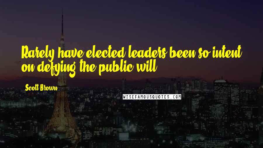 Scott Brown Quotes: Rarely have elected leaders been so intent on defying the public will.