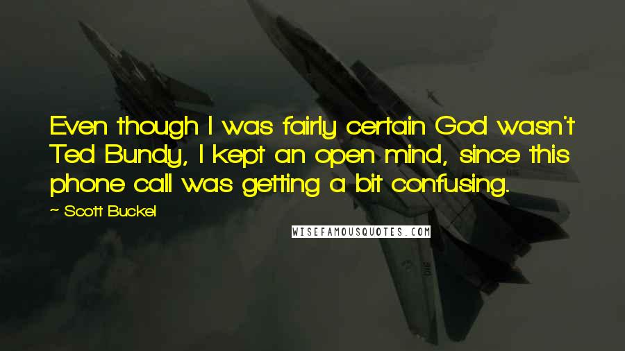 Scott Buckel Quotes: Even though I was fairly certain God wasn't Ted Bundy, I kept an open mind, since this phone call was getting a bit confusing.