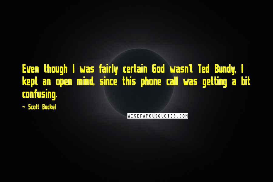 Scott Buckel Quotes: Even though I was fairly certain God wasn't Ted Bundy, I kept an open mind, since this phone call was getting a bit confusing.