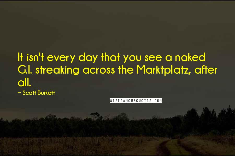 Scott Burkett Quotes: It isn't every day that you see a naked G.I. streaking across the Marktplatz, after all.