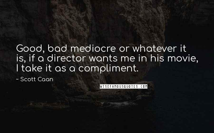 Scott Caan Quotes: Good, bad mediocre or whatever it is, if a director wants me in his movie, I take it as a compliment.