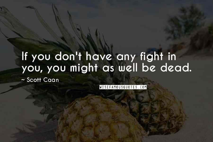 Scott Caan Quotes: If you don't have any fight in you, you might as well be dead.