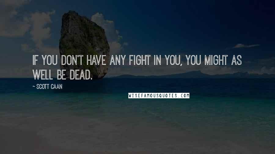 Scott Caan Quotes: If you don't have any fight in you, you might as well be dead.