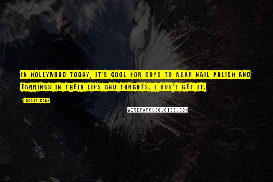 Scott Caan Quotes: In Hollywood today, it's cool for guys to wear nail polish and earrings in their lips and tongues. I don't get it.