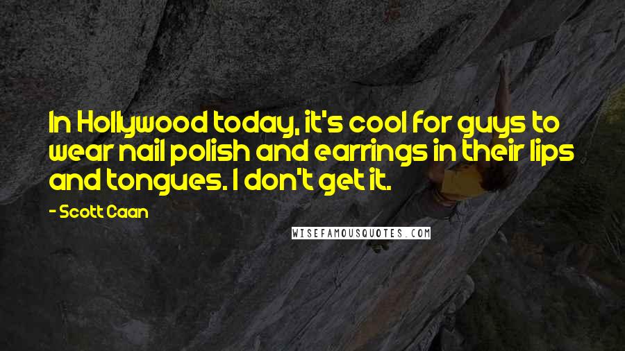 Scott Caan Quotes: In Hollywood today, it's cool for guys to wear nail polish and earrings in their lips and tongues. I don't get it.