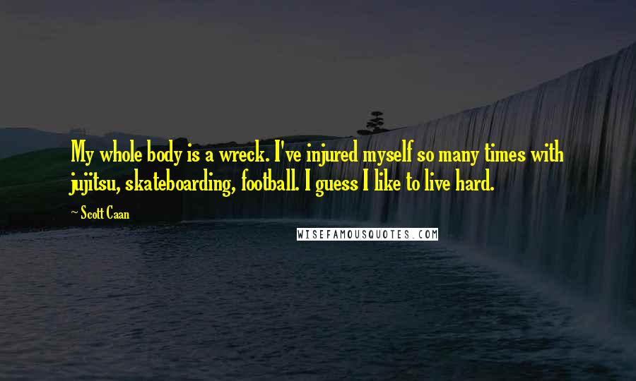 Scott Caan Quotes: My whole body is a wreck. I've injured myself so many times with jujitsu, skateboarding, football. I guess I like to live hard.