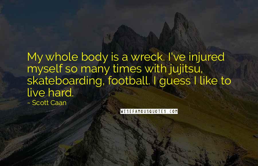 Scott Caan Quotes: My whole body is a wreck. I've injured myself so many times with jujitsu, skateboarding, football. I guess I like to live hard.