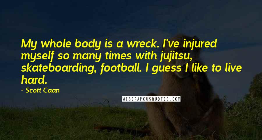 Scott Caan Quotes: My whole body is a wreck. I've injured myself so many times with jujitsu, skateboarding, football. I guess I like to live hard.