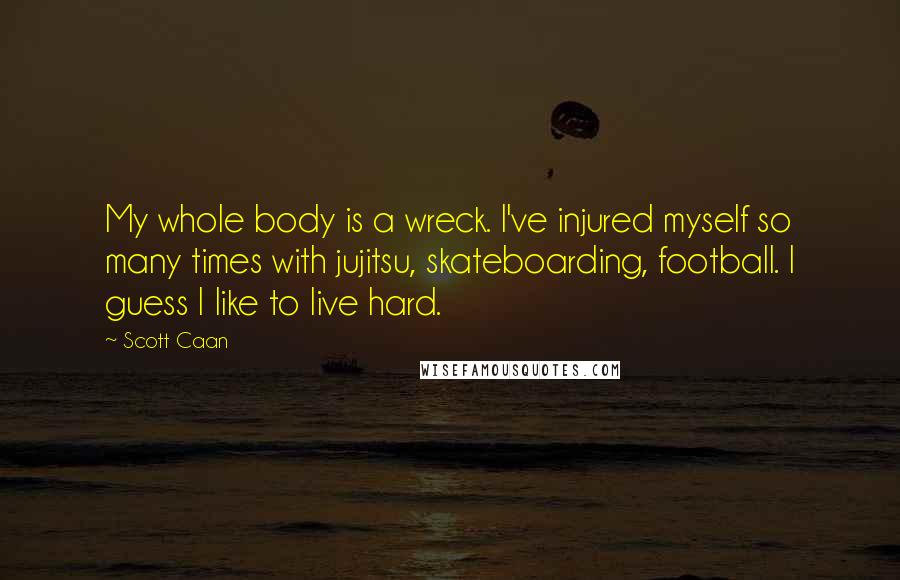 Scott Caan Quotes: My whole body is a wreck. I've injured myself so many times with jujitsu, skateboarding, football. I guess I like to live hard.