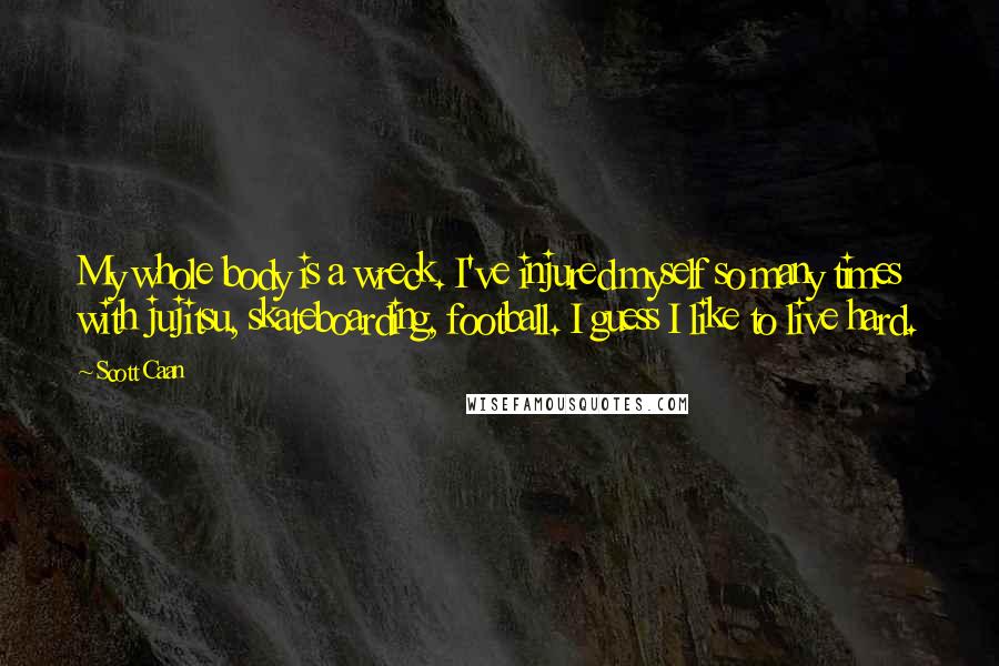 Scott Caan Quotes: My whole body is a wreck. I've injured myself so many times with jujitsu, skateboarding, football. I guess I like to live hard.
