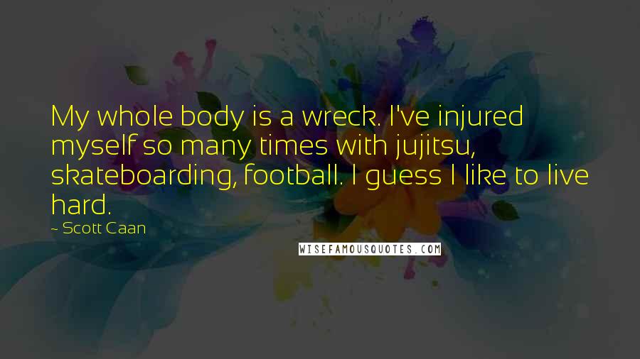 Scott Caan Quotes: My whole body is a wreck. I've injured myself so many times with jujitsu, skateboarding, football. I guess I like to live hard.