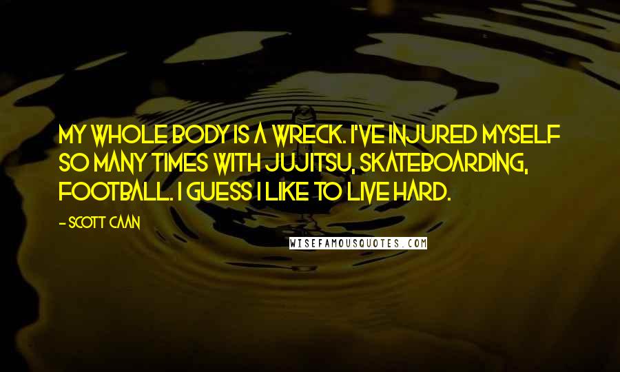 Scott Caan Quotes: My whole body is a wreck. I've injured myself so many times with jujitsu, skateboarding, football. I guess I like to live hard.