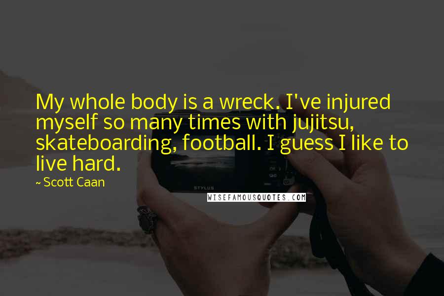 Scott Caan Quotes: My whole body is a wreck. I've injured myself so many times with jujitsu, skateboarding, football. I guess I like to live hard.