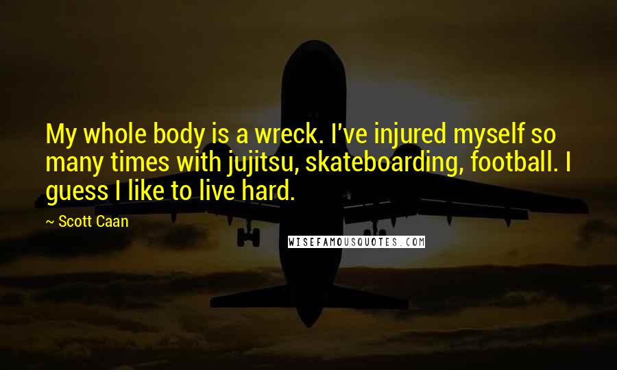 Scott Caan Quotes: My whole body is a wreck. I've injured myself so many times with jujitsu, skateboarding, football. I guess I like to live hard.