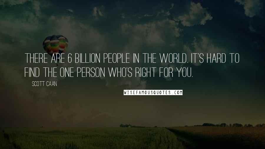 Scott Caan Quotes: There are 6 billion people in the world. It's hard to find the one person who's right for you.