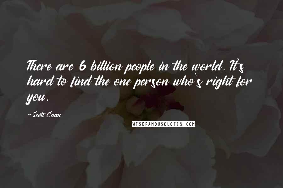 Scott Caan Quotes: There are 6 billion people in the world. It's hard to find the one person who's right for you.