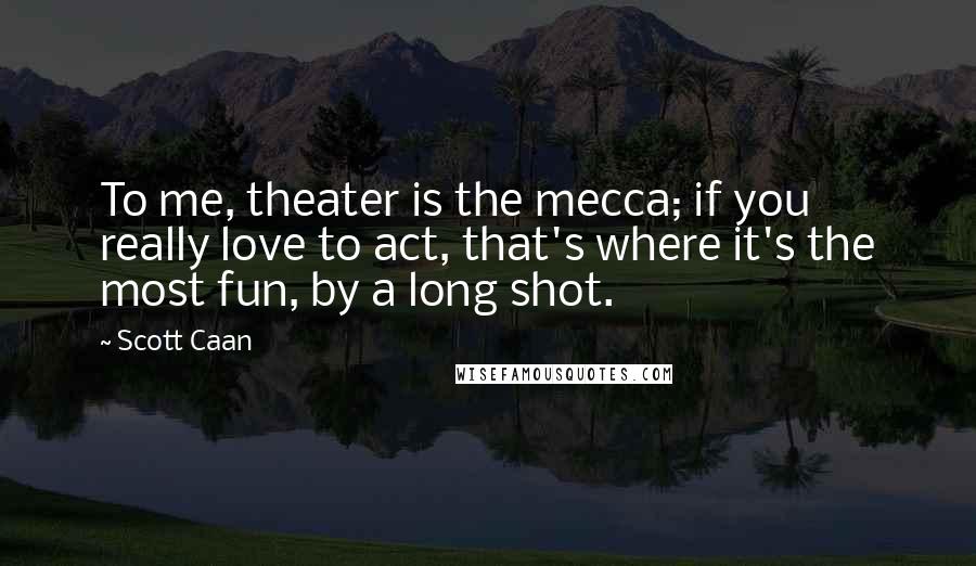 Scott Caan Quotes: To me, theater is the mecca; if you really love to act, that's where it's the most fun, by a long shot.