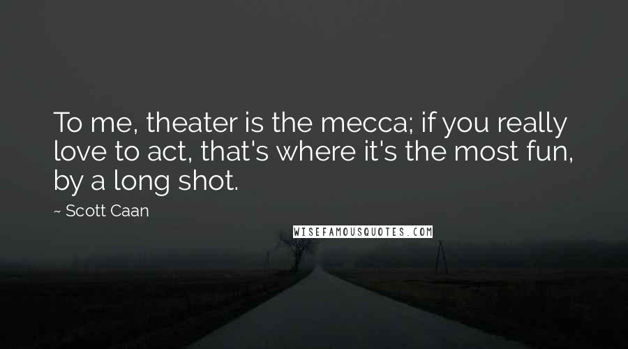 Scott Caan Quotes: To me, theater is the mecca; if you really love to act, that's where it's the most fun, by a long shot.