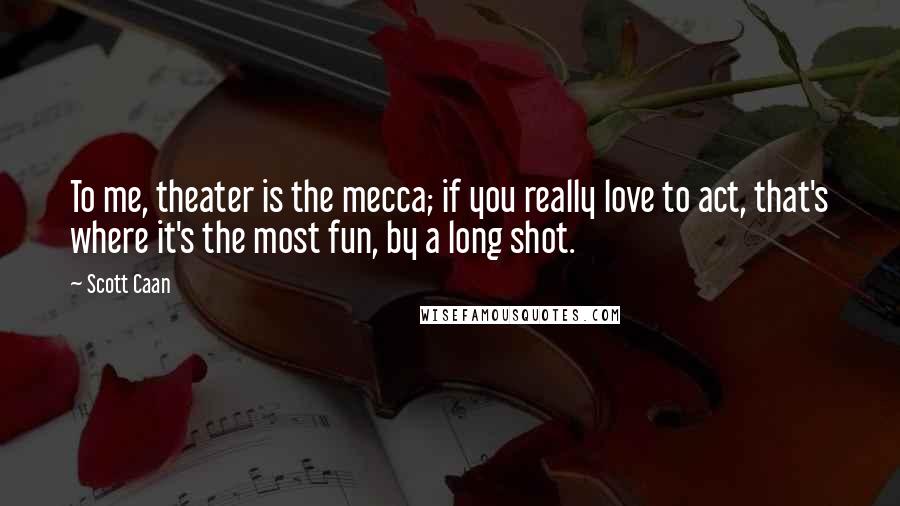 Scott Caan Quotes: To me, theater is the mecca; if you really love to act, that's where it's the most fun, by a long shot.