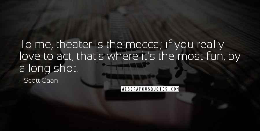 Scott Caan Quotes: To me, theater is the mecca; if you really love to act, that's where it's the most fun, by a long shot.