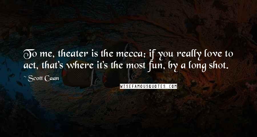 Scott Caan Quotes: To me, theater is the mecca; if you really love to act, that's where it's the most fun, by a long shot.