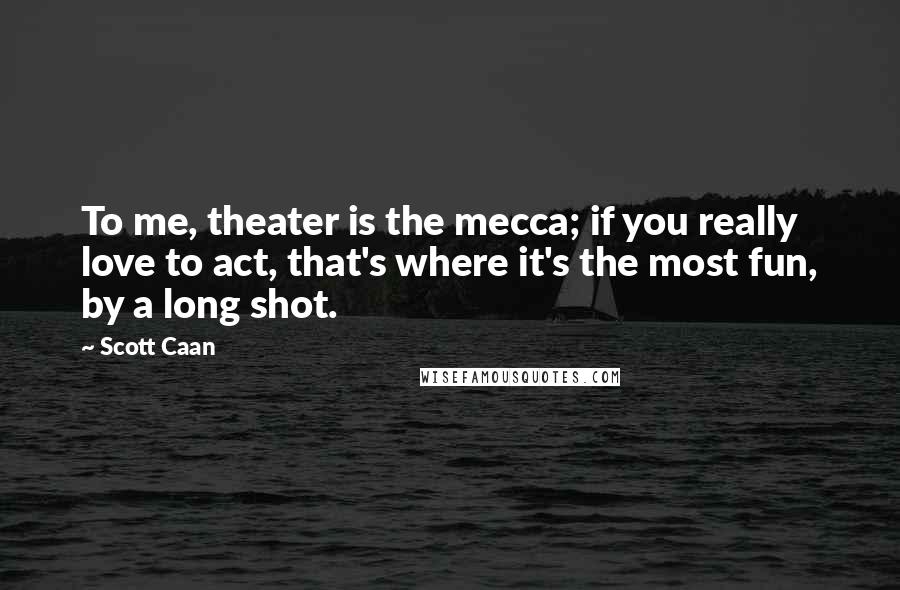 Scott Caan Quotes: To me, theater is the mecca; if you really love to act, that's where it's the most fun, by a long shot.