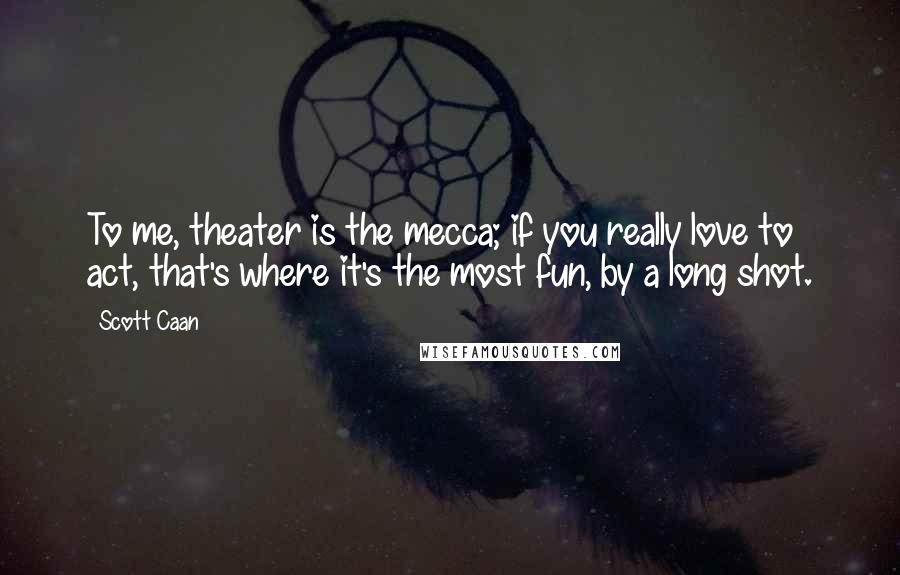 Scott Caan Quotes: To me, theater is the mecca; if you really love to act, that's where it's the most fun, by a long shot.