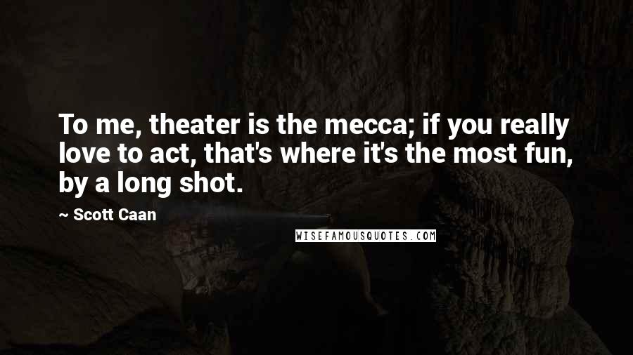 Scott Caan Quotes: To me, theater is the mecca; if you really love to act, that's where it's the most fun, by a long shot.