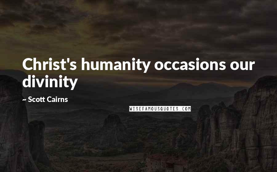 Scott Cairns Quotes: Christ's humanity occasions our divinity