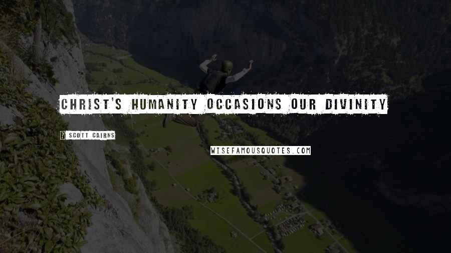 Scott Cairns Quotes: Christ's humanity occasions our divinity