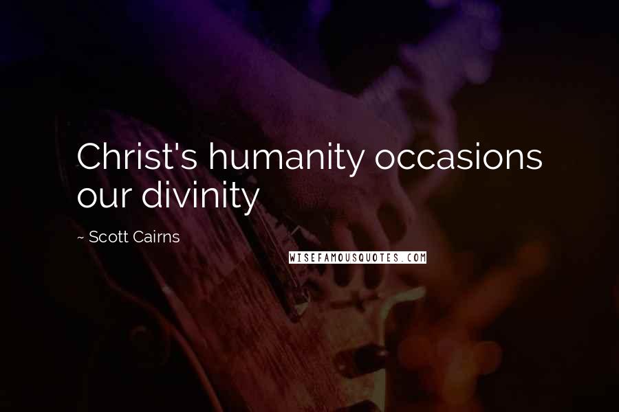 Scott Cairns Quotes: Christ's humanity occasions our divinity