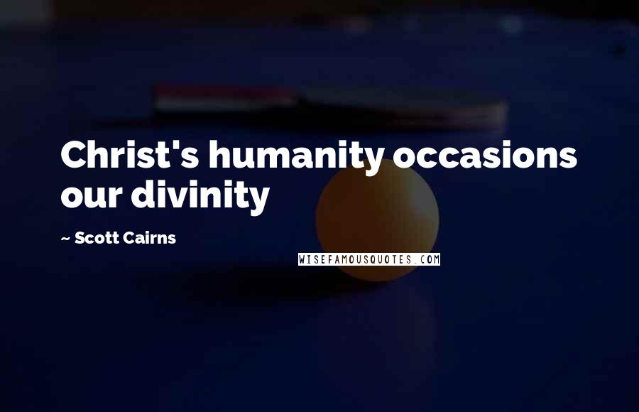 Scott Cairns Quotes: Christ's humanity occasions our divinity