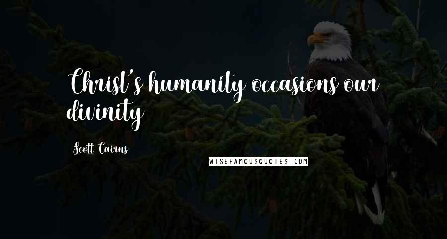 Scott Cairns Quotes: Christ's humanity occasions our divinity