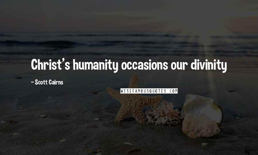 Scott Cairns Quotes: Christ's humanity occasions our divinity