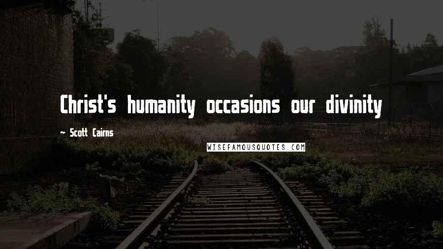 Scott Cairns Quotes: Christ's humanity occasions our divinity