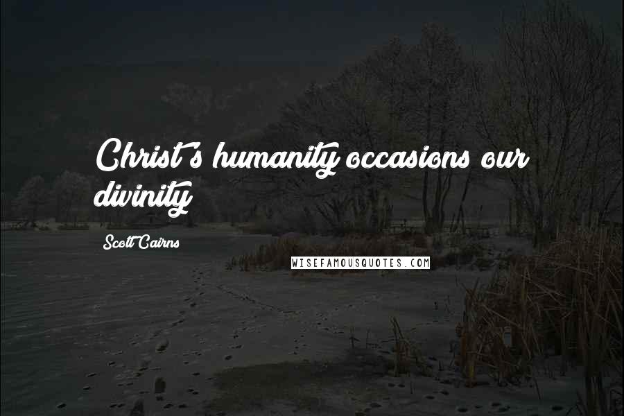 Scott Cairns Quotes: Christ's humanity occasions our divinity