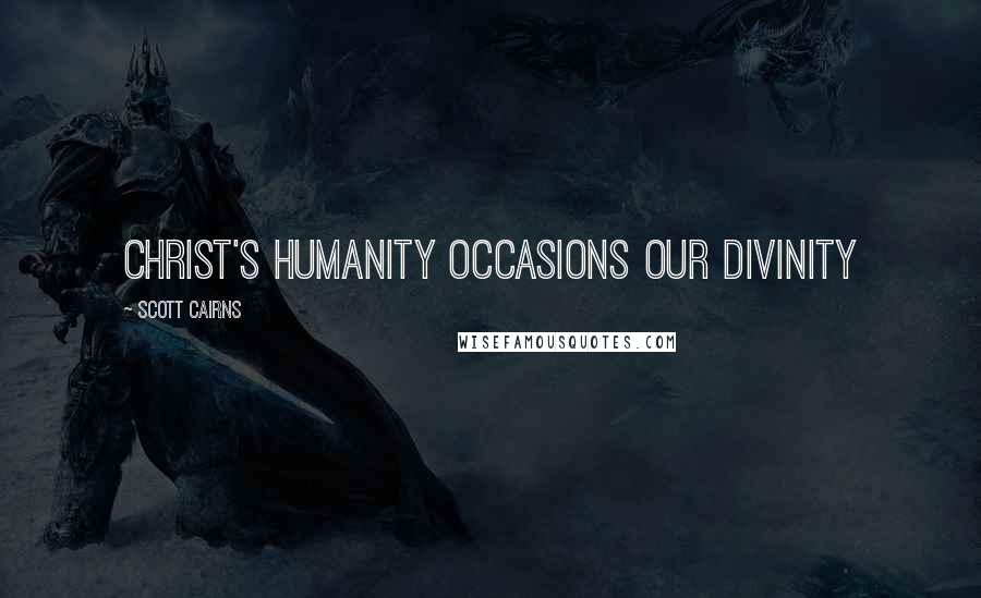 Scott Cairns Quotes: Christ's humanity occasions our divinity